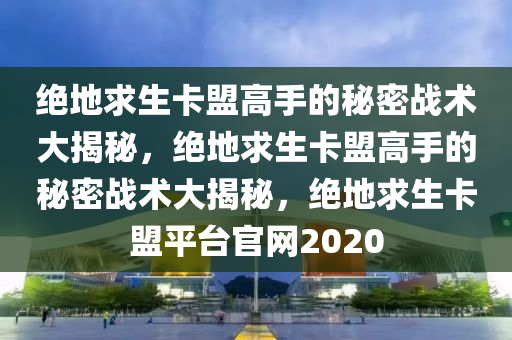 绝地求生卡盟高手的秘密战术大揭秘，绝地求生卡盟高手的秘密战术大揭秘，绝地求生卡盟平台官网2020