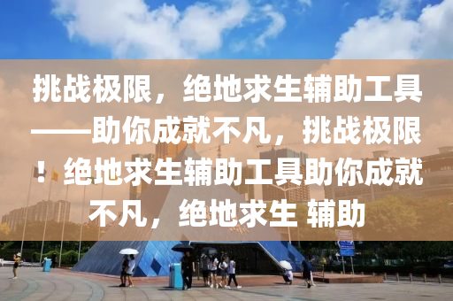 挑战极限，绝地求生辅助工具——助你成就不凡，挑战极限！绝地求生辅助工具助你成就不凡，绝地求生 辅助