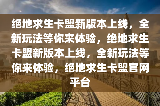 绝地求生卡盟新版本上线，全新玩法等你来体验，绝地求生卡盟新版本上线，全新玩法等你来体验，绝地求生卡盟官网平台