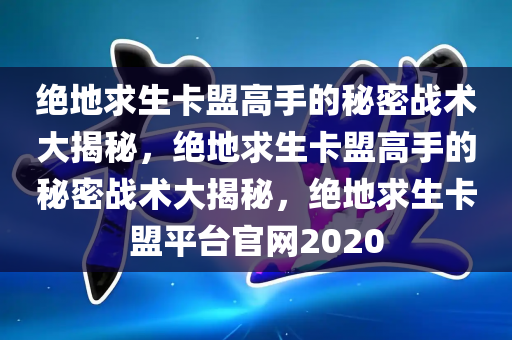 绝地求生卡盟高手的秘密战术大揭秘，绝地求生卡盟高手的秘密战术大揭秘，绝地求生卡盟平台官网2020
