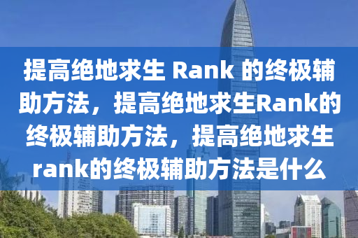 提高绝地求生 Rank 的终极辅助方法，提高绝地求生Rank的终极辅助方法，提高绝地求生rank的终极辅助方法是什么