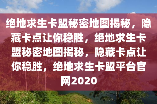 绝地求生卡盟秘密地图揭秘，隐藏卡点让你稳胜，绝地求生卡盟秘密地图揭秘，隐藏卡点让你稳胜，绝地求生卡盟平台官网2020