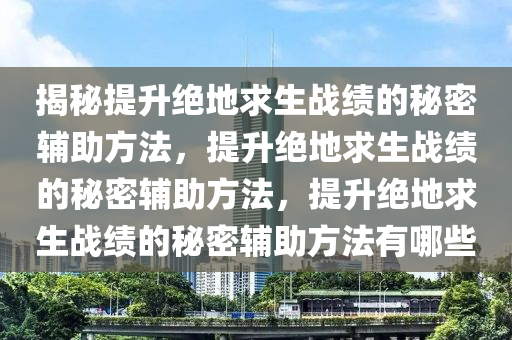 揭秘提升绝地求生战绩的秘密辅助方法，提升绝地求生战绩的秘密辅助方法，提升绝地求生战绩的秘密辅助方法有哪些