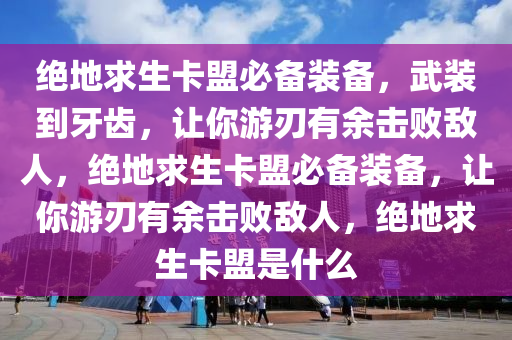 绝地求生卡盟必备装备，武装到牙齿，让你游刃有余击败敌人，绝地求生卡盟必备装备，让你游刃有余击败敌人，绝地求生卡盟是什么