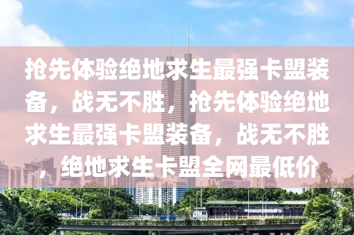 抢先体验绝地求生最强卡盟装备，战无不胜，抢先体验绝地求生最强卡盟装备，战无不胜，绝地求生卡盟全网最低价