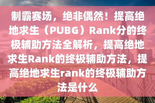 制霸赛场，绝非偶然！提高绝地求生（PUBG）Rank分的终极辅助方法全解析，提高绝地求生Rank的终极辅助方法，提高绝地求生rank的终极辅助方法是什么
