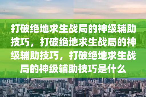 打破绝地求生战局的神级辅助技巧，打破绝地求生战局的神级辅助技巧，打破绝地求生战局的神级辅助技巧是什么