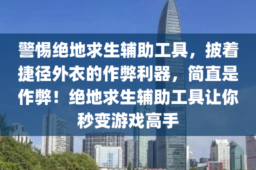 警惕绝地求生辅助工具，披着捷径外衣的作弊利器，简直是作弊！绝地求生辅助工具让你秒变游戏高手