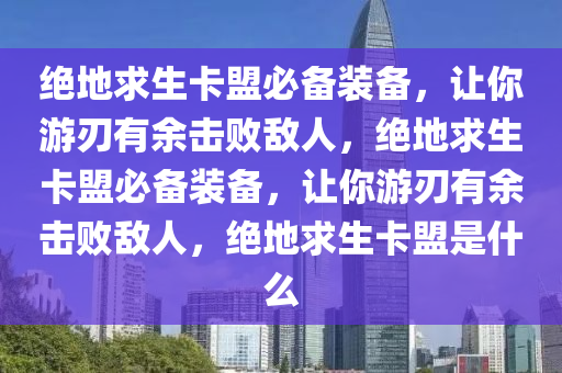 绝地求生卡盟必备装备，让你游刃有余击败敌人，绝地求生卡盟必备装备，让你游刃有余击败敌人，绝地求生卡盟是什么
