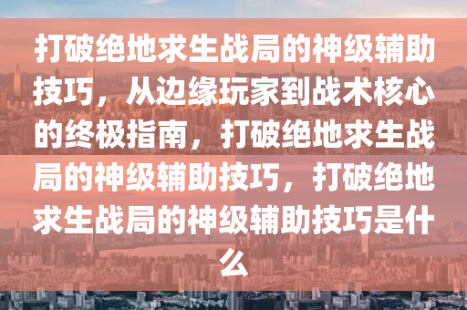 打破绝地求生战局的神级辅助技巧，从边缘玩家到战术核心的终极指南，打破绝地求生战局的神级辅助技巧，打破绝地求生战局的神级辅助技巧是什么
