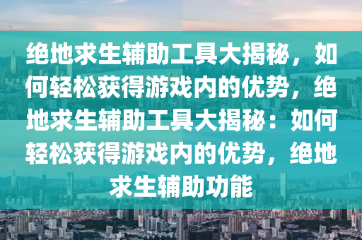 绝地求生辅助工具大揭秘，如何轻松获得游戏内的优势，绝地求生辅助工具大揭秘：如何轻松获得游戏内的优势，绝地求生辅助功能