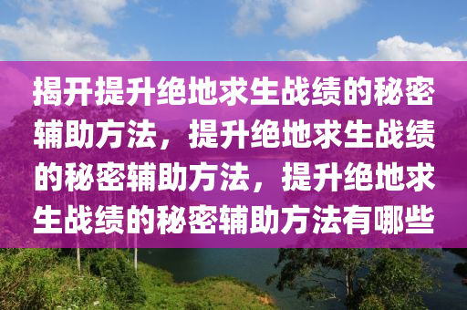 揭开提升绝地求生战绩的秘密辅助方法，提升绝地求生战绩的秘密辅助方法，提升绝地求生战绩的秘密辅助方法有哪些