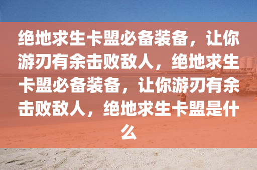 绝地求生卡盟必备装备，让你游刃有余击败敌人，绝地求生卡盟必备装备，让你游刃有余击败敌人，绝地求生卡盟是什么