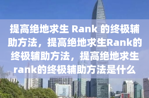 提高绝地求生 Rank 的终极辅助方法，提高绝地求生Rank的终极辅助方法，提高绝地求生rank的终极辅助方法是什么