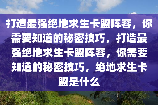 打造最强绝地求生卡盟阵容，你需要知道的秘密技巧，打造最强绝地求生卡盟阵容，你需要知道的秘密技巧，绝地求生卡盟是什么
