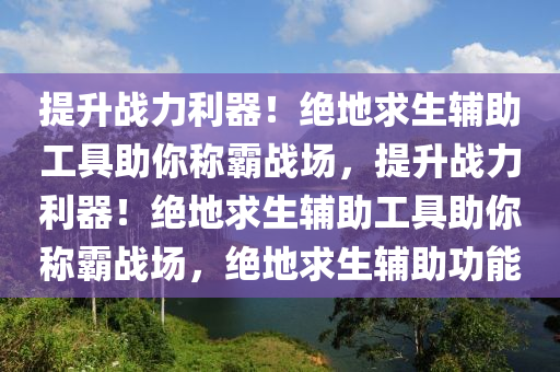 提升战力利器！绝地求生辅助工具助你称霸战场，提升战力利器！绝地求生辅助工具助你称霸战场，绝地求生辅助功能