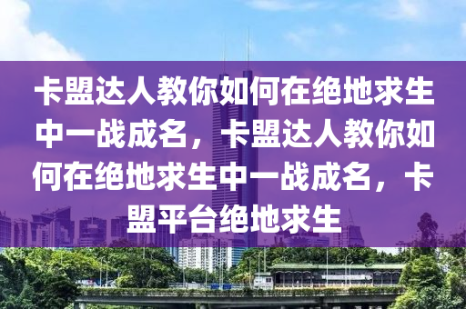 卡盟达人教你如何在绝地求生中一战成名，卡盟达人教你如何在绝地求生中一战成名，卡盟平台绝地求生