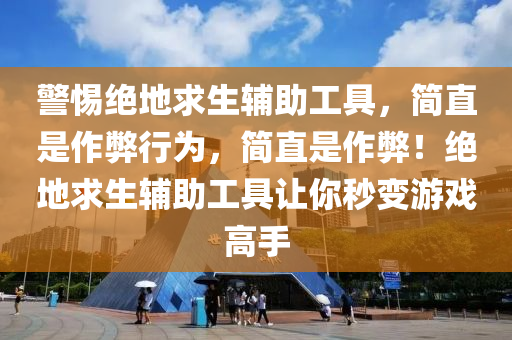 警惕绝地求生辅助工具，简直是作弊行为，简直是作弊！绝地求生辅助工具让你秒变游戏高手