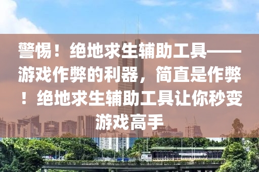 警惕！绝地求生辅助工具——游戏作弊的利器，简直是作弊！绝地求生辅助工具让你秒变游戏高手