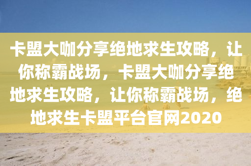 卡盟大咖分享绝地求生攻略，让你称霸战场，卡盟大咖分享绝地求生攻略，让你称霸战场，绝地求生卡盟平台官网2020
