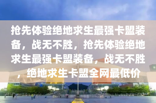 抢先体验绝地求生最强卡盟装备，战无不胜，抢先体验绝地求生最强卡盟装备，战无不胜，绝地求生卡盟全网最低价
