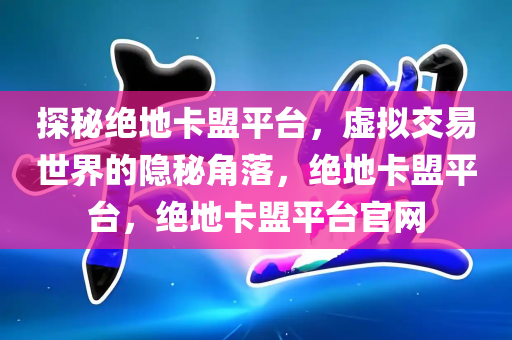探秘绝地卡盟平台，虚拟交易世界的隐秘角落，绝地卡盟平台，绝地卡盟平台官网