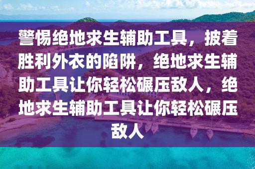 警惕绝地求生辅助工具，披着胜利外衣的陷阱，绝地求生辅助工具让你轻松碾压敌人，绝地求生辅助工具让你轻松碾压敌人