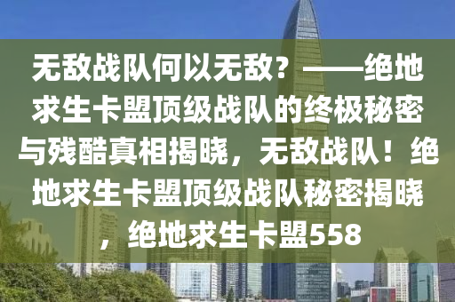 无敌战队何以无敌？——绝地求生卡盟顶级战队的终极秘密与残酷真相揭晓，无敌战队！绝地求生卡盟顶级战队秘密揭晓，绝地求生卡盟558