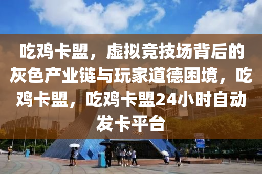 吃鸡卡盟，虚拟竞技场背后的灰色产业链与玩家道德困境，吃鸡卡盟，吃鸡卡盟24小时自动发卡平台