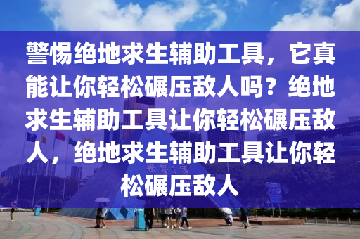 警惕绝地求生辅助工具，它真能让你轻松碾压敌人吗？绝地求生辅助工具让你轻松碾压敌人，绝地求生辅助工具让你轻松碾压敌人