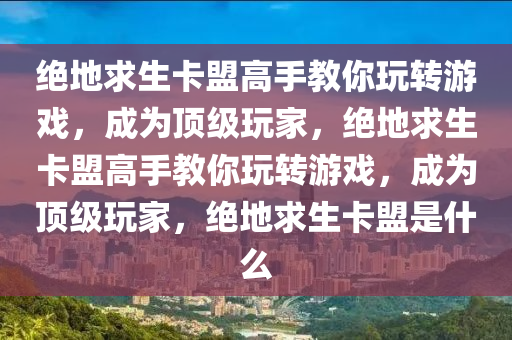 绝地求生卡盟高手教你玩转游戏，成为顶级玩家，绝地求生卡盟高手教你玩转游戏，成为顶级玩家，绝地求生卡盟是什么