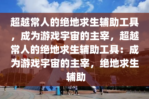 超越常人的绝地求生辅助工具，成为游戏宇宙的主宰，超越常人的绝地求生辅助工具：成为游戏宇宙的主宰，绝地求生 辅助