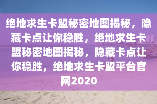 绝地求生卡盟秘密地图揭秘，隐藏卡点让你稳胜，绝地求生卡盟秘密地图揭秘，隐藏卡点让你稳胜，绝地求生卡盟平台官网2020