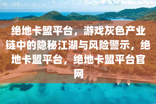 绝地卡盟平台，游戏灰色产业链中的隐秘江湖与风险警示，绝地卡盟平台，绝地卡盟平台官网