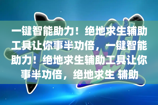 一键智能助力！绝地求生辅助工具让你事半功倍，一键智能助力！绝地求生辅助工具让你事半功倍，绝地求生 辅助