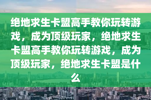 绝地求生卡盟高手教你玩转游戏，成为顶级玩家，绝地求生卡盟高手教你玩转游戏，成为顶级玩家，绝地求生卡盟是什么