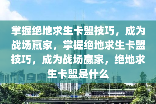掌握绝地求生卡盟技巧，成为战场赢家，掌握绝地求生卡盟技巧，成为战场赢家，绝地求生卡盟是什么