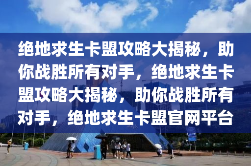 绝地求生卡盟攻略大揭秘，助你战胜所有对手，绝地求生卡盟攻略大揭秘，助你战胜所有对手，绝地求生卡盟官网平台