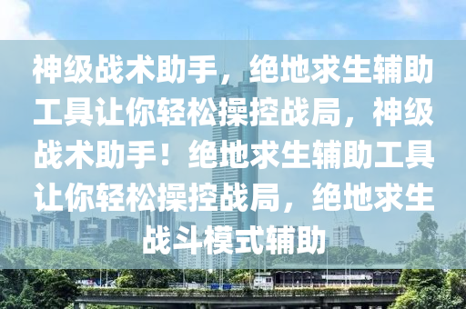 神级战术助手，绝地求生辅助工具让你轻松操控战局，神级战术助手！绝地求生辅助工具让你轻松操控战局，绝地求生战斗模式辅助