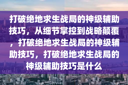 打破绝地求生战局的神级辅助技巧，从细节掌控到战略颠覆，打破绝地求生战局的神级辅助技巧，打破绝地求生战局的神级辅助技巧是什么