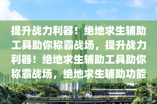 提升战力利器！绝地求生辅助工具助你称霸战场，提升战力利器！绝地求生辅助工具助你称霸战场，绝地求生辅助功能