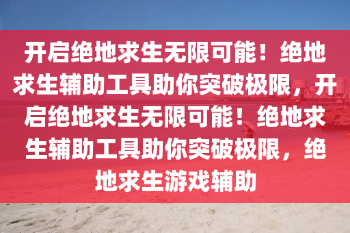 开启绝地求生无限可能！绝地求生辅助工具助你突破极限，开启绝地求生无限可能！绝地求生辅助工具助你突破极限，绝地求生游戏辅助