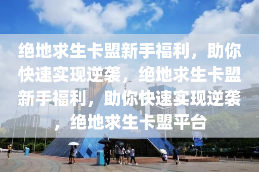 绝地求生卡盟新手福利，助你快速实现逆袭，绝地求生卡盟新手福利，助你快速实现逆袭，绝地求生卡盟平台