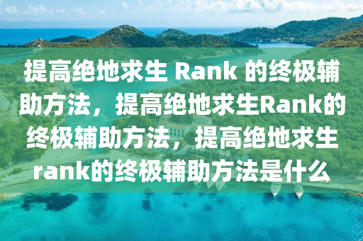 提高绝地求生 Rank 的终极辅助方法，提高绝地求生Rank的终极辅助方法，提高绝地求生rank的终极辅助方法是什么