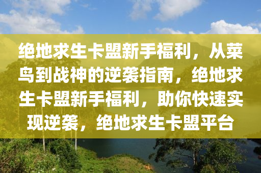 绝地求生卡盟新手福利，从菜鸟到战神的逆袭指南，绝地求生卡盟新手福利，助你快速实现逆袭，绝地求生卡盟平台