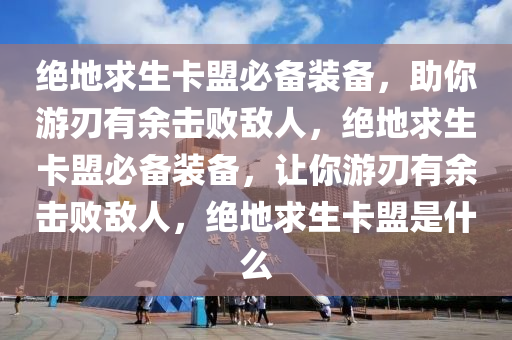 绝地求生卡盟必备装备，助你游刃有余击败敌人，绝地求生卡盟必备装备，让你游刃有余击败敌人，绝地求生卡盟是什么