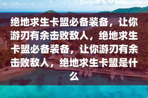 绝地求生卡盟必备装备，让你游刃有余击败敌人，绝地求生卡盟必备装备，让你游刃有余击败敌人，绝地求生卡盟是什么