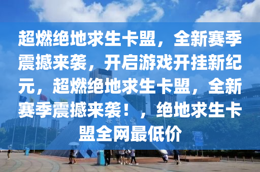 超燃绝地求生卡盟，全新赛季震撼来袭，开启游戏开挂新纪元，超燃绝地求生卡盟，全新赛季震撼来袭！，绝地求生卡盟全网最低价