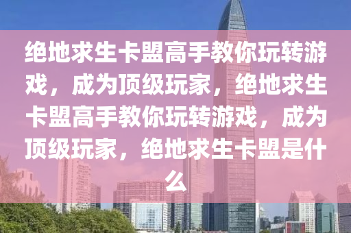 绝地求生卡盟高手教你玩转游戏，成为顶级玩家，绝地求生卡盟高手教你玩转游戏，成为顶级玩家，绝地求生卡盟是什么