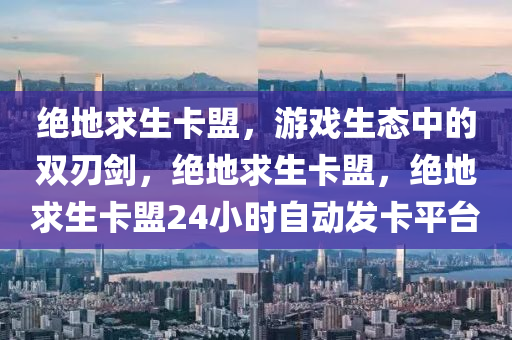 绝地求生卡盟，游戏生态中的双刃剑，绝地求生卡盟，绝地求生卡盟24小时自动发卡平台